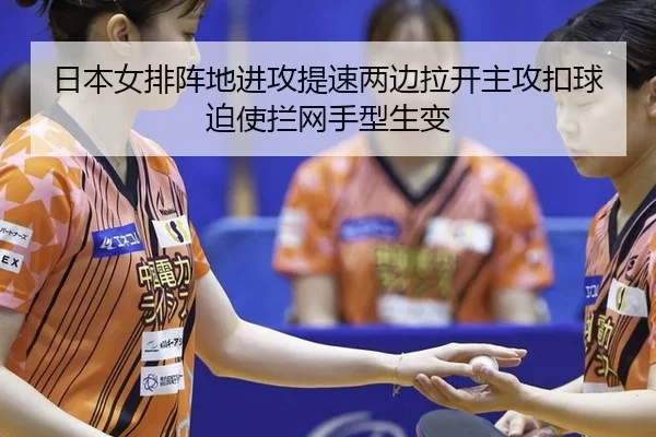 日本女排阵地进攻提速两边拉开主攻扣球迫使拦网手型生变